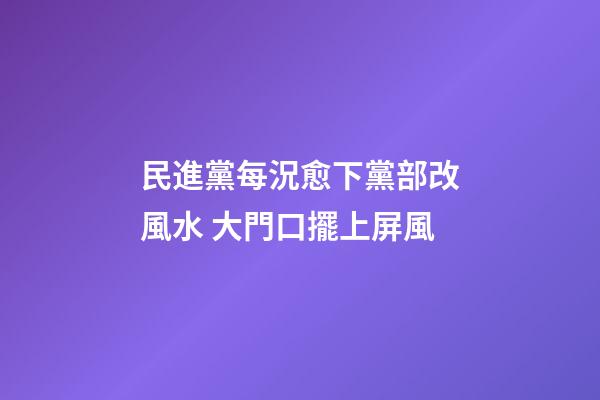 民進黨每況愈下黨部改風水 大門口擺上屏風
